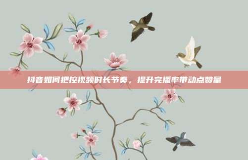 抖音如何把控视频时长节奏，提升完播率带动点赞量