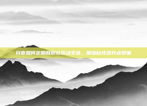 抖音如何定期和粉丝互动交流，增强粘性提升点赞量