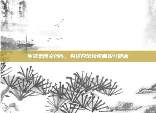 生活类博文创作，贴近日常拉近和粉丝距离