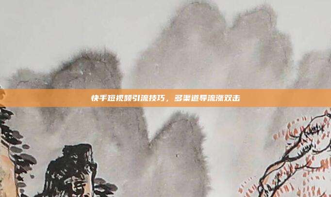 快手短视频引流技巧，多渠道导流涨双击