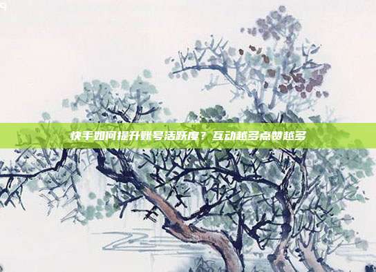 快手如何提升账号活跃度？互动越多点赞越多