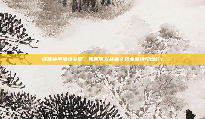 撰写快手情感文案，如何引发共鸣实现点赞持续增长？
