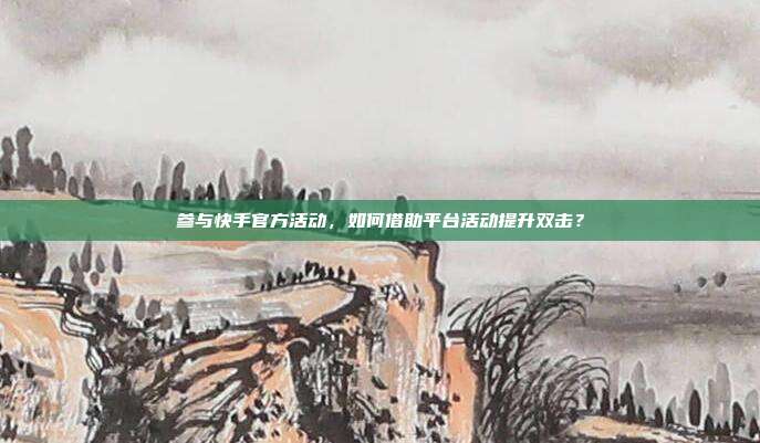 参与快手官方活动，如何借助平台活动提升双击？
