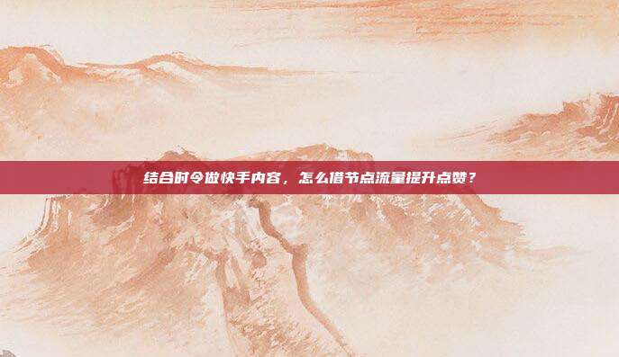 结合时令做快手内容,怎么借节点流量提升点赞?