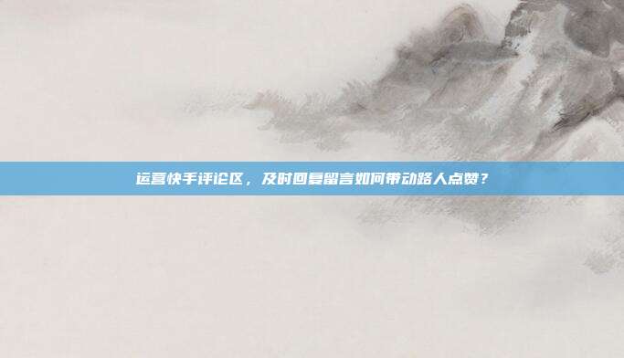 运营快手评论区，及时回复留言如何带动路人点赞？