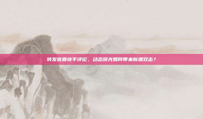 转发优质快手评论，动态曝光如何带来新增双击？
