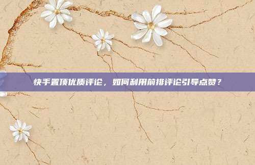 快手置顶优质评论，如何利用前排评论引导点赞？