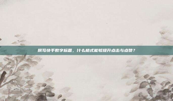 撰写快手数字标题，什么格式能够提升点击与点赞？
