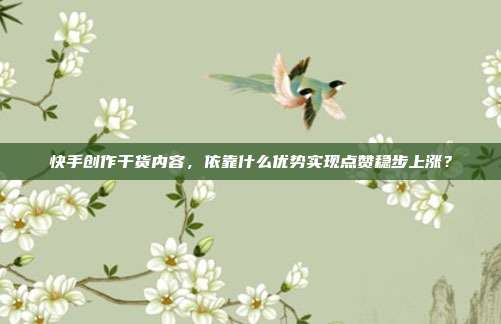 快手创作干货内容，依靠什么优势实现点赞稳步上涨？