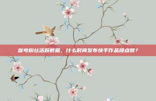 参考粉丝活跃数据，什么时间发布快手作品提点赞？