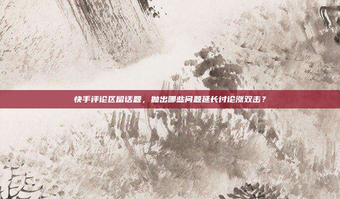 快手评论区留话题，抛出哪些问题延长讨论涨双击？