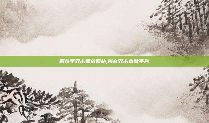 刷快手双击播放网站,抖音双击点赞平台
