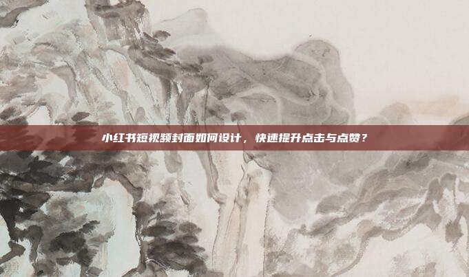 小红书短视频封面如何设计，快速提升点击与点赞？