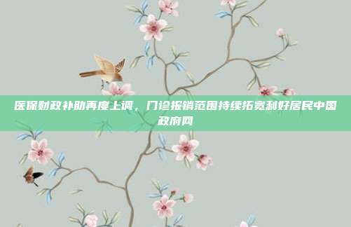 医保财政补助再度上调，门诊报销范围持续拓宽利好居民中国政府网