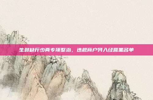 生鲜缺斤少两专项整治，违规商户列入经营黑名单