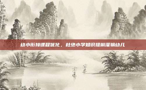 幼小衔接课程优化，杜绝小学知识提前灌输幼儿