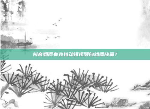 抖音如何有效拉动短视频自然播放量？