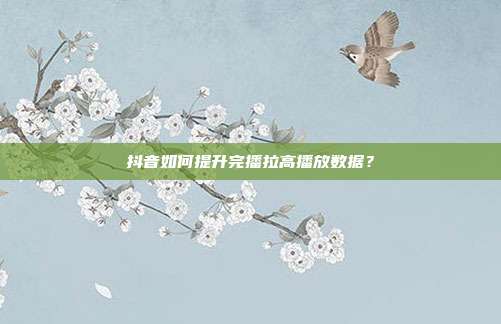 抖音如何提升完播拉高播放数据？