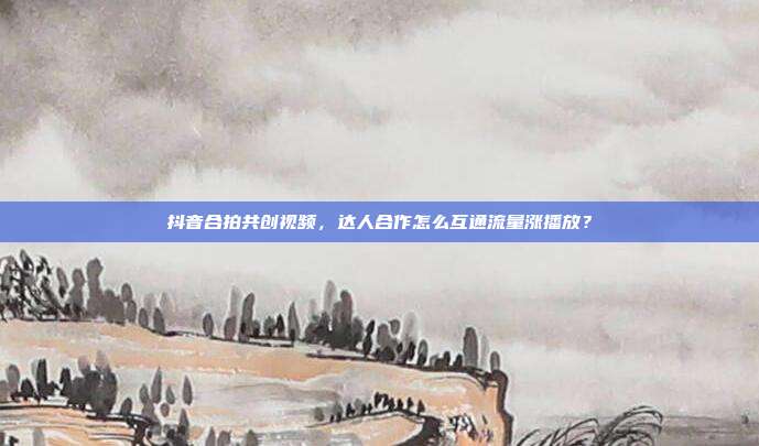 抖音合拍共创视频，达人合作怎么互通流量涨播放？