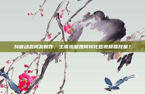 抖音动态转发新作,主页流量如何转化短视频播放量?