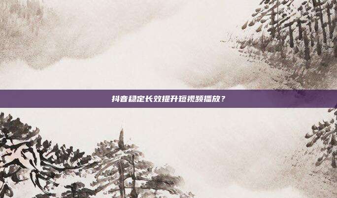 抖音稳定长效提升短视频播放?