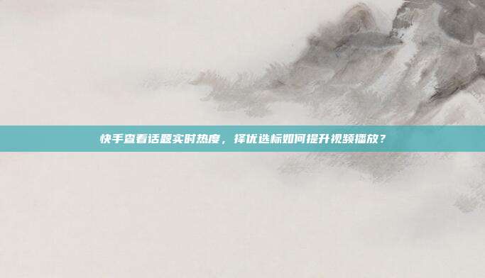 快手查看话题实时热度，择优选标如何提升视频播放？