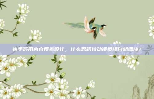快手巧用内容反差设计，什么思路拉动短视频自然播放？