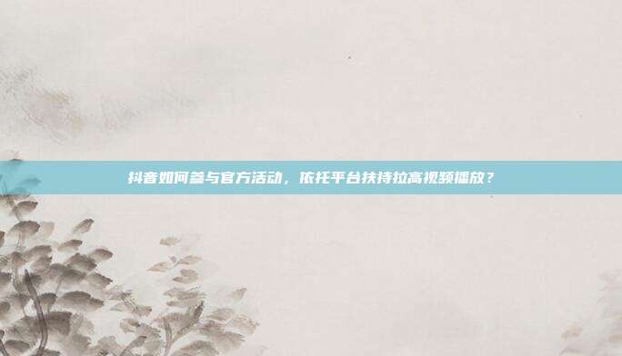 抖音如何参与官方活动，依托平台扶持拉高视频播放？