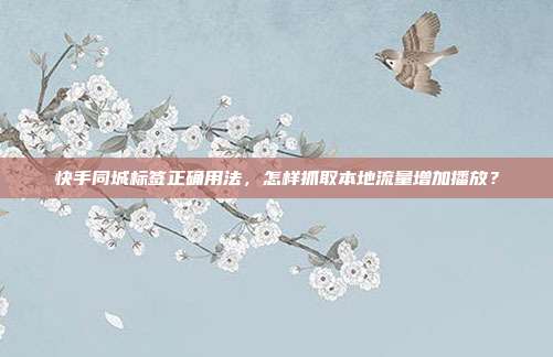 快手同城标签正确用法，怎样抓取本地流量增加播放？