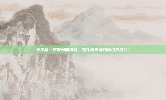快手统一账号封面风格，强化辨识度稳步提升播放？