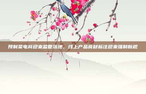 预制菜电商迎来监管落地，线上产品食材标注迎来强制新规