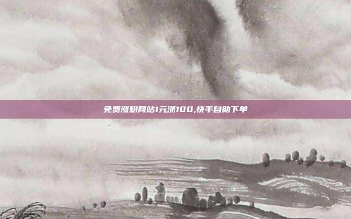 免费涨粉网站1元涨100,快手自助下单