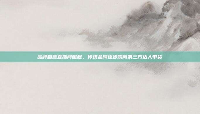 品牌自营直播间崛起，传统品牌逐步脱离第三方达人带货