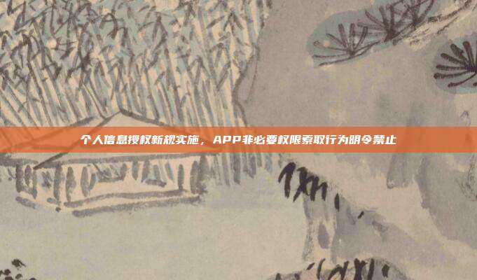 个人信息授权新规实施，APP非必要权限索取行为明令禁止