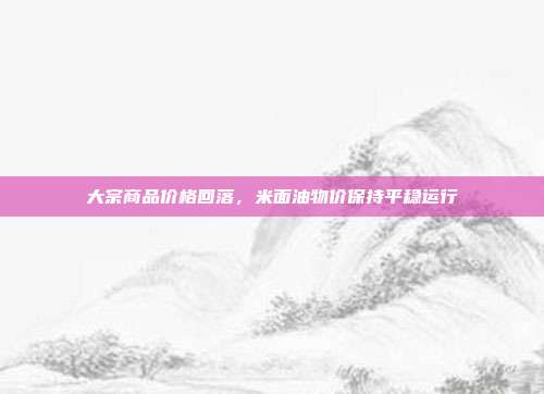 大宗商品价格回落，米面油物价保持平稳运行