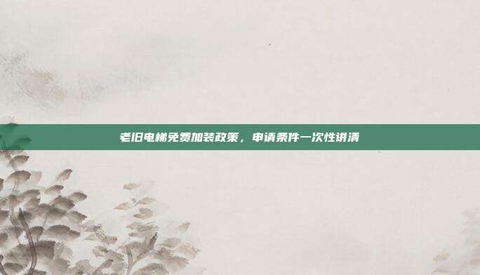 老旧电梯免费加装政策，申请条件一次性讲清