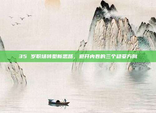 35 岁职场转型新思路，避开内卷的三个稳妥方向