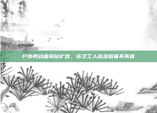 户外劳动者驿站扩容，环卫工人高温避暑不再难