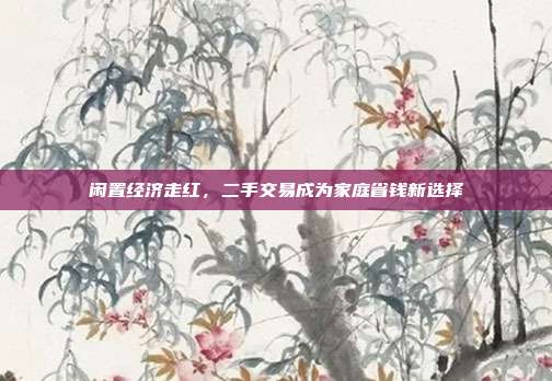闲置经济走红，二手交易成为家庭省钱新选择