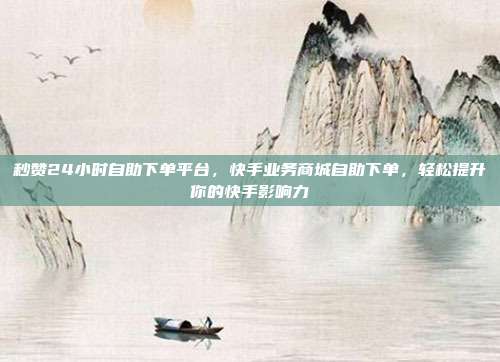 秒赞24小时自助下单平台,快手业务商城自助下单,轻松提升你的快手影响力