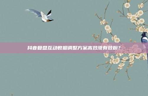 抖音复盘互动数据调整方案高效涨有效粉？