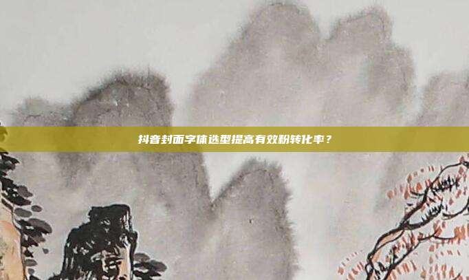 抖音封面字体选型提高有效粉转化率？