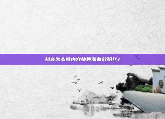 抖音怎么做内容快速涨有效粉丝？