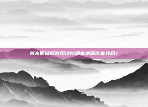 抖音同城标签用法挖掘本地精准有效粉？