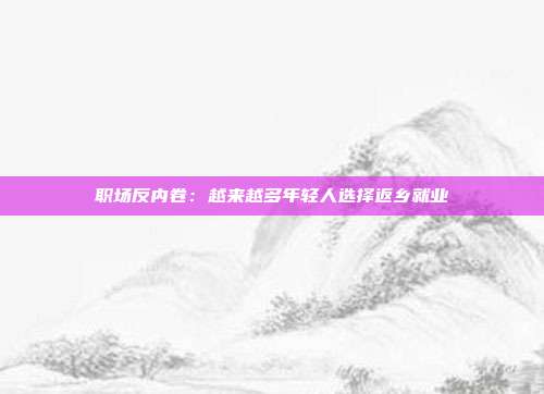 职场反内卷：越来越多年轻人选择返乡就业