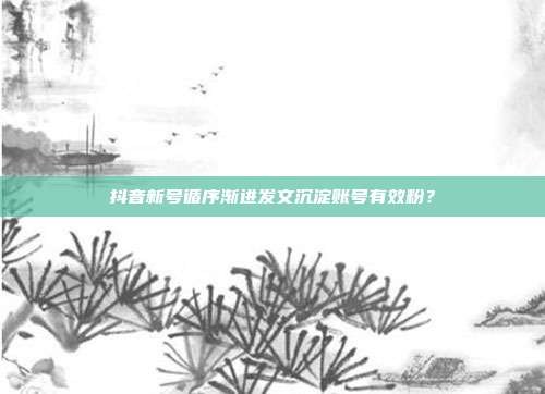抖音新号循序渐进发文沉淀账号有效粉？