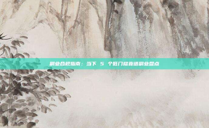 副业合规指南：当下 5 个低门槛靠谱副业盘点
