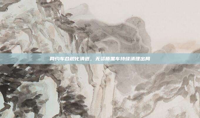 网约车合规化清退，无资质黑车持续清理出局