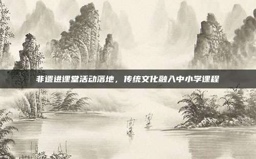 非遗进课堂活动落地，传统文化融入中小学课程