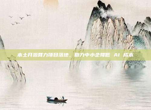 本土开源算力项目落地，助力中小企降低 AI 成本